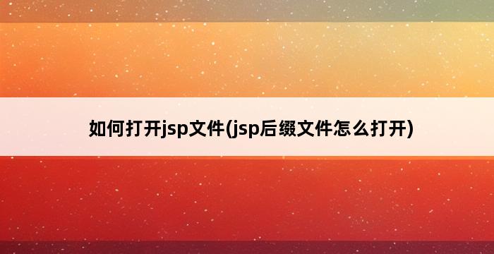 如何打开jsp文件(jsp后缀文件怎么打开) 