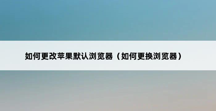 如何更改苹果默认浏览器（如何更换浏览器） 