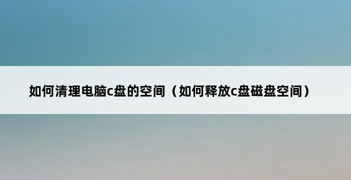 如何清理电脑c盘的空间（如何释放c盘磁盘空间） 