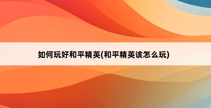 如何玩好和平精英(和平精英该怎么玩) 