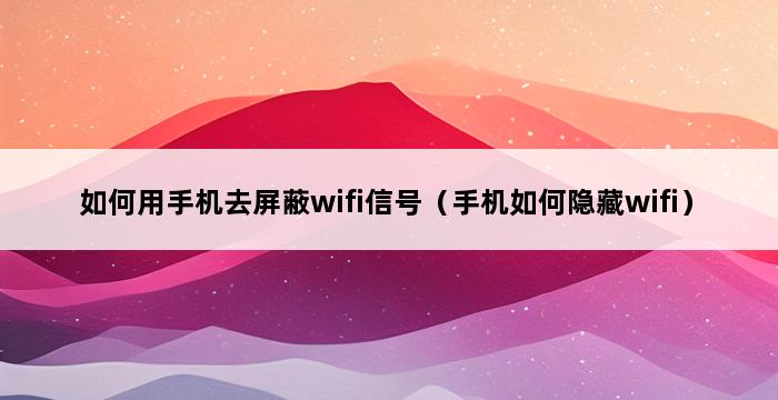 如何用手机去屏蔽wifi信号（手机如何隐藏wifi） 