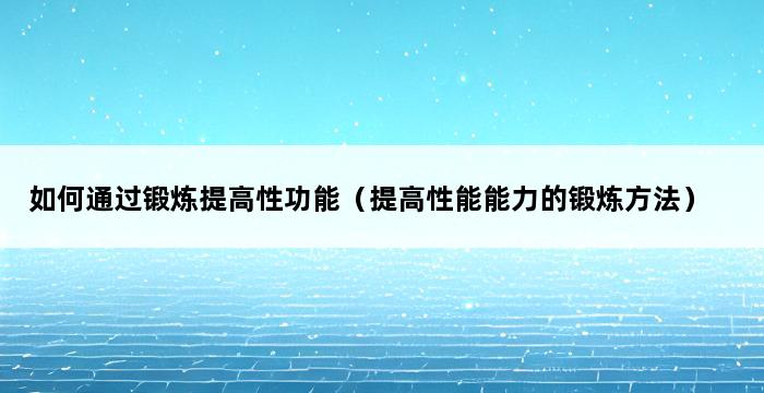 如何通过锻炼提高性功能（提高性能能力的锻炼方法） 