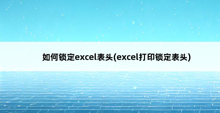 如何锁定excel表头(excel打印锁定表头) 