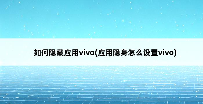 如何隐藏应用vivo(应用隐身怎么设置vivo) 