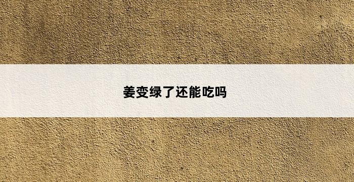 姜变绿了还能吃吗 