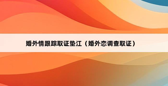 婚外情跟踪取证垫江（婚外恋调查取证） 