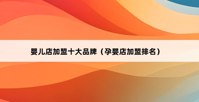 婴儿店加盟十大品牌（孕婴店加盟排名） 