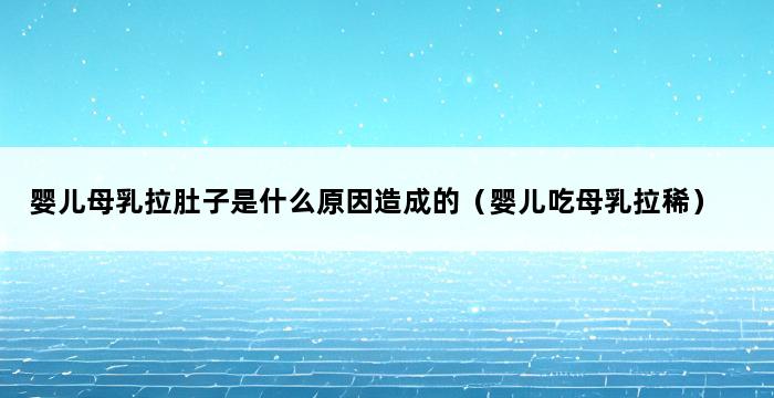 婴儿母乳拉肚子是什么原因造成的（婴儿吃母乳拉稀） 