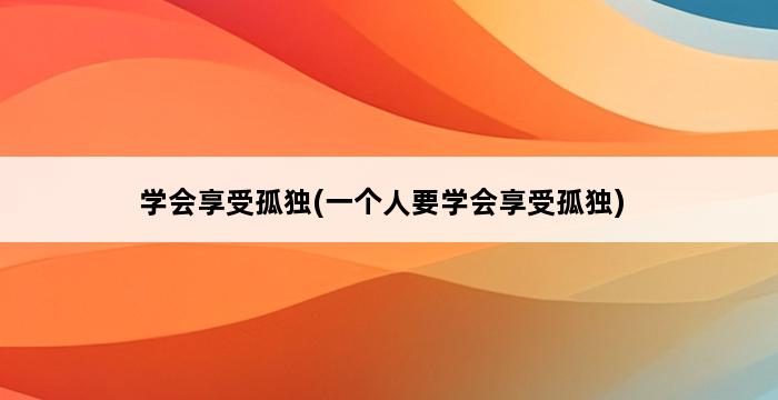 学会享受孤独(一个人要学会享受孤独) 