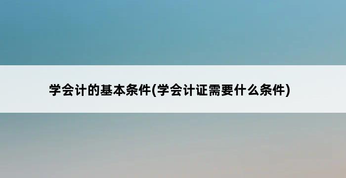 学会计的基本条件(学会计证需要什么条件) 