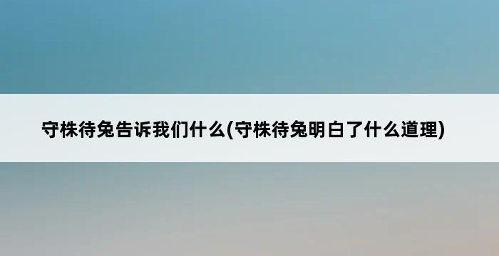 守株待兔告诉我们什么(守株待兔明白了什么道理) 