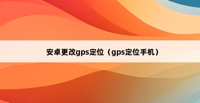 安卓更改gps定位（gps定位手机） 