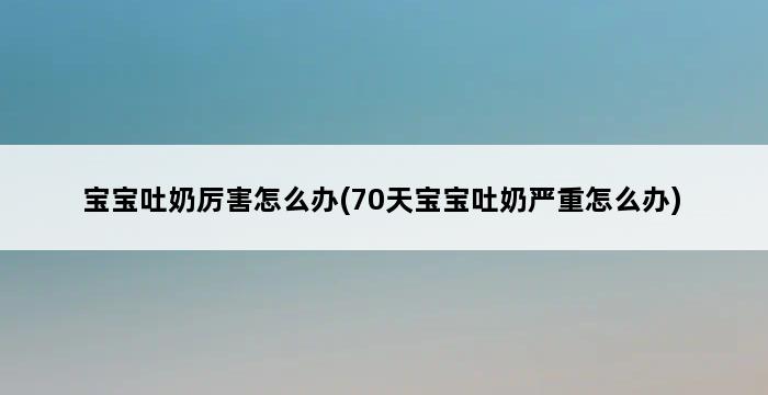 宝宝吐奶厉害怎么办(70天宝宝吐奶严重怎么办) 