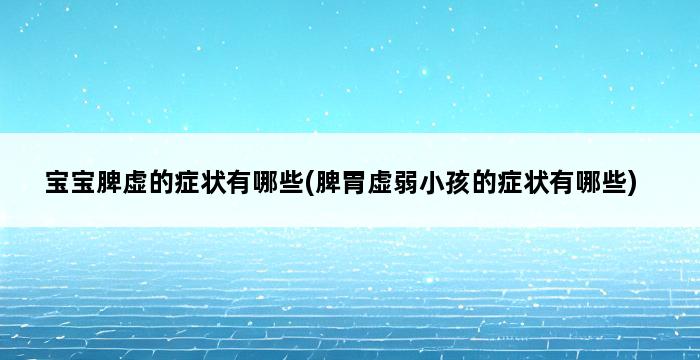 宝宝脾虚的症状有哪些(脾胃虚弱小孩的症状有哪些) 