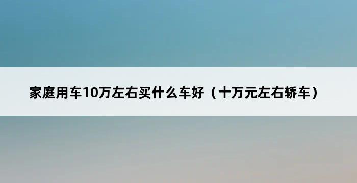 家庭用车10万左右买什么车好（十万元左右轿车） 