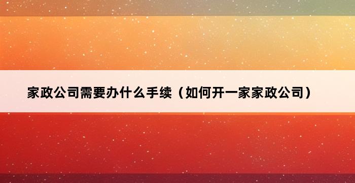 家政公司需要办什么手续（如何开一家家政公司） 