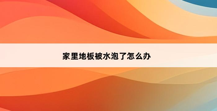 家里地板被水泡了怎么办 