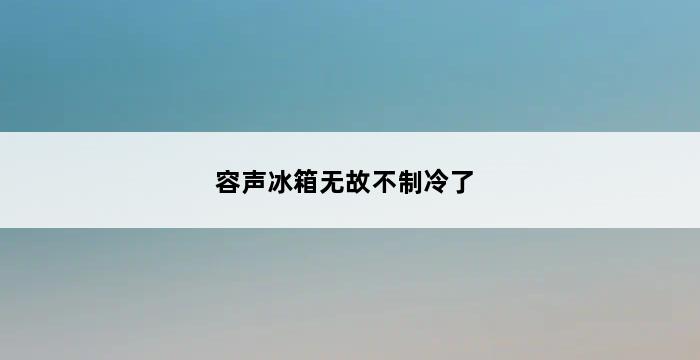 容声冰箱无故不制冷了 