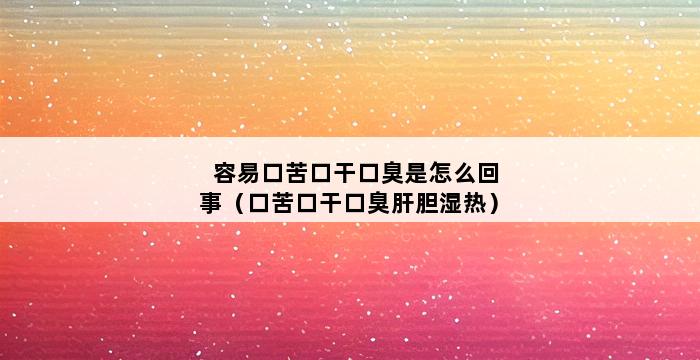 容易口苦口干口臭是怎么回事（口苦口干口臭肝胆湿热） 