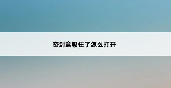 密封盒吸住了怎么打开 