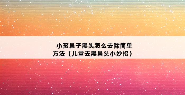 小孩鼻子黑头怎么去除简单方法（儿童去黑鼻头小妙招） 