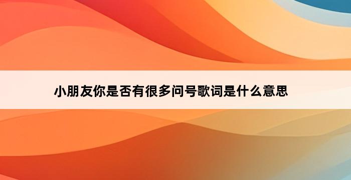 小朋友你是否有很多问号歌词是什么意思 