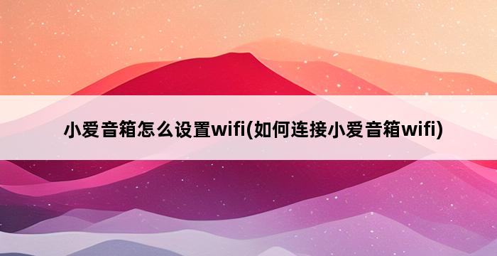 小爱音箱怎么设置wifi(如何连接小爱音箱wifi) 