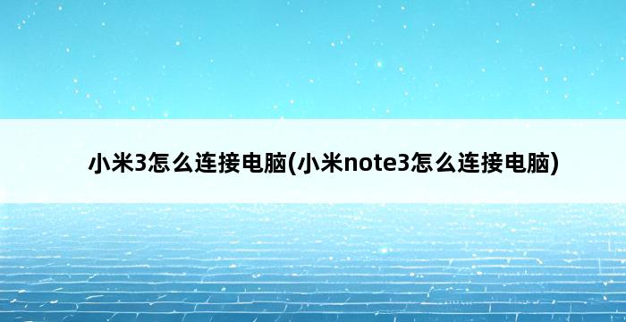 小米3怎么连接电脑(小米note3怎么连接电脑) 