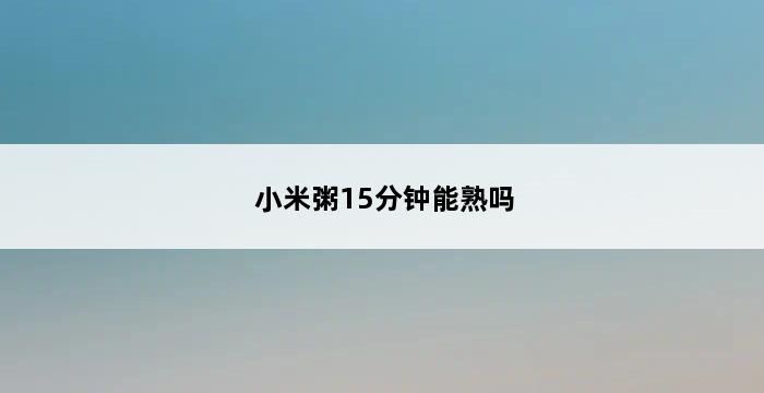 小米粥15分钟能熟吗 