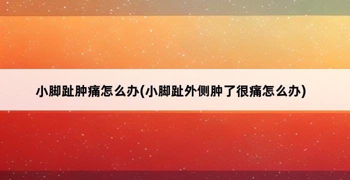 小脚趾肿痛怎么办(小脚趾外侧肿了很痛怎么办) 