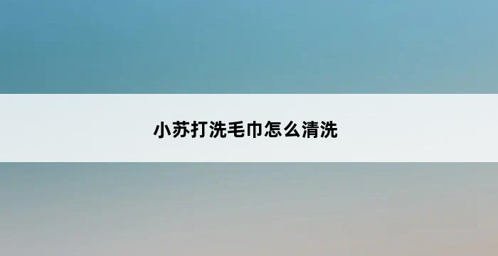 小苏打洗毛巾怎么清洗 