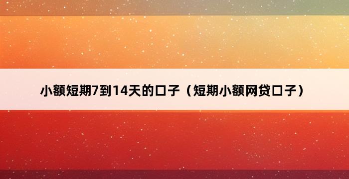 小额短期7到14天的口子（短期小额网贷口子） 