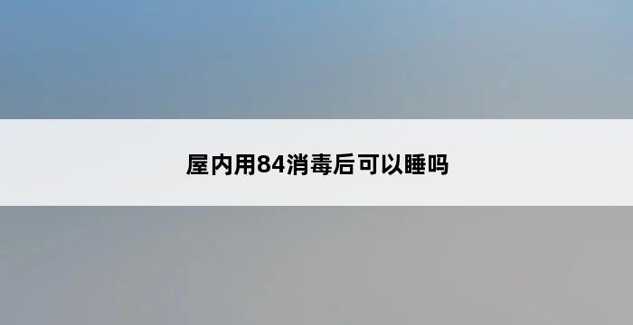 屋内用84消毒后可以睡吗 