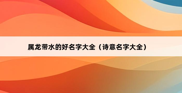 属龙带水的好名字大全（诗意名字大全） 