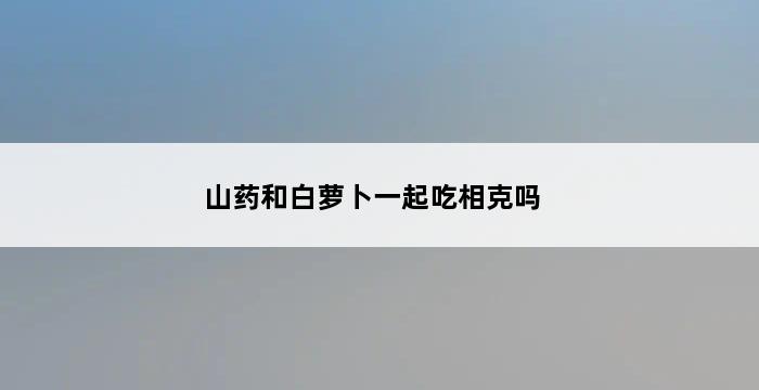 山药和白萝卜一起吃相克吗 