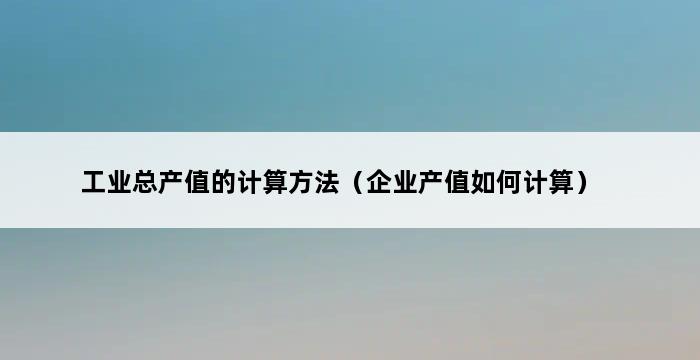 工业总产值的计算方法（企业产值如何计算） 