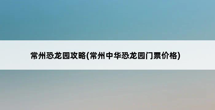 常州恐龙园攻略(常州中华恐龙园门票价格) 