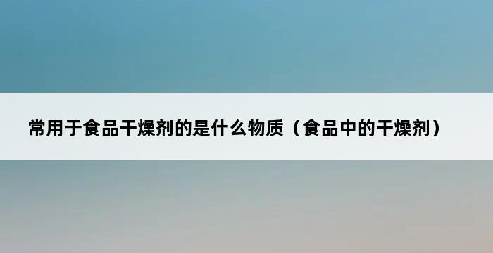 常用于食品干燥剂的是什么物质（食品中的干燥剂） 