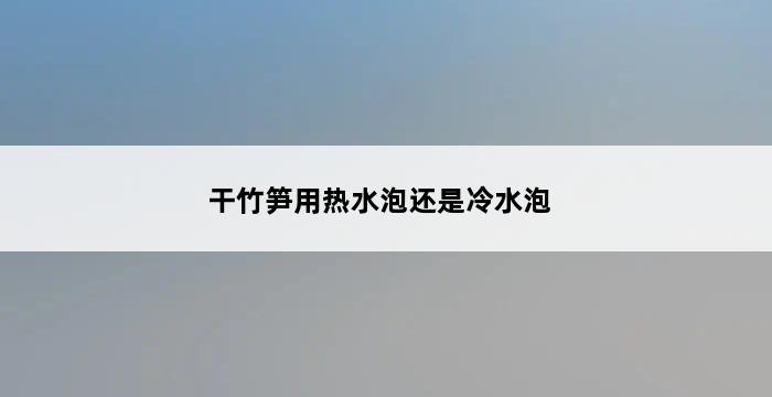 干竹笋用热水泡还是冷水泡 