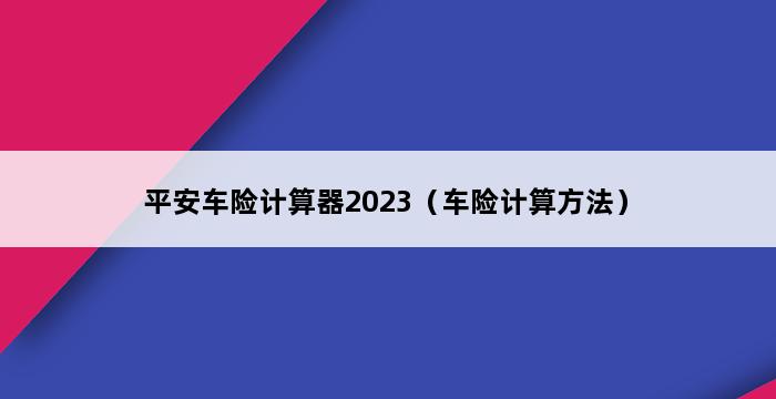 平安车险计算器2023（车险计算方法） 