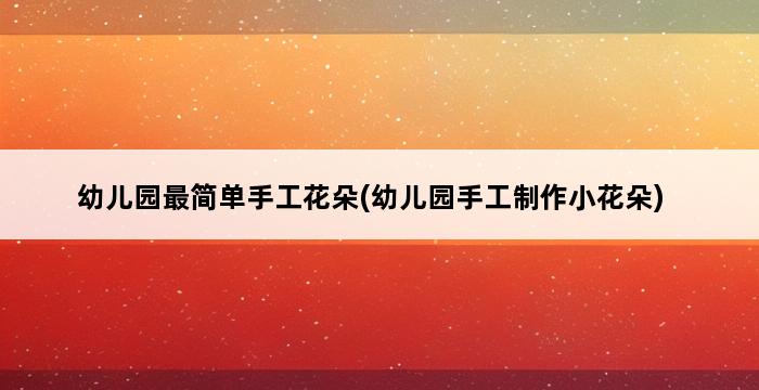 幼儿园最简单手工花朵(幼儿园手工制作小花朵) 