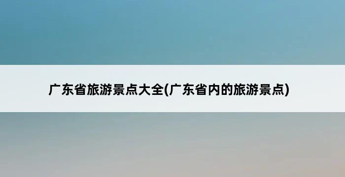 广东省旅游景点大全(广东省内的旅游景点) 