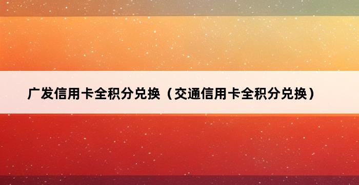 广发信用卡全积分兑换（交通信用卡全积分兑换） 