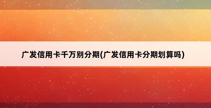 广发信用卡千万别分期(广发信用卡分期划算吗) 