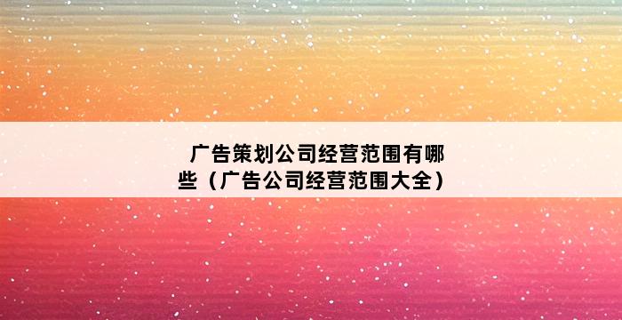 广告策划公司经营范围有哪些（广告公司经营范围大全） 