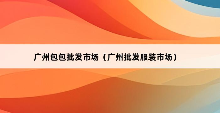 广州包包批发市场（广州批发服装市场） 