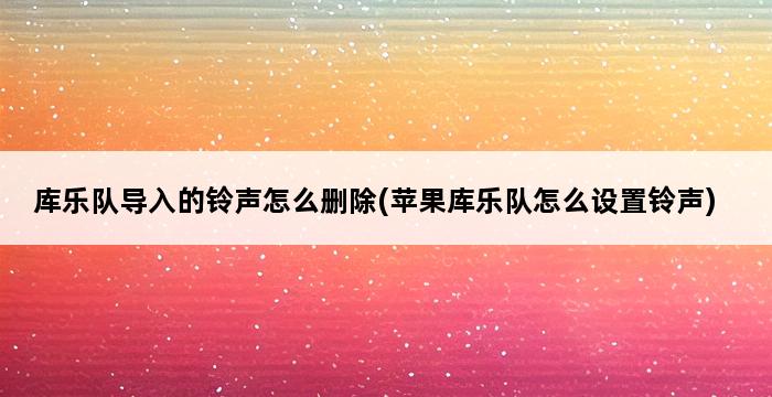 库乐队导入的铃声怎么删除(苹果库乐队怎么设置铃声) 