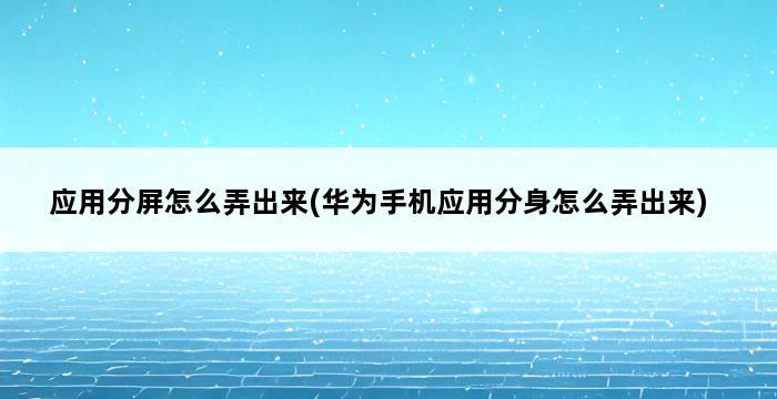 应用分屏怎么弄出来(华为手机应用分身怎么弄出来) 