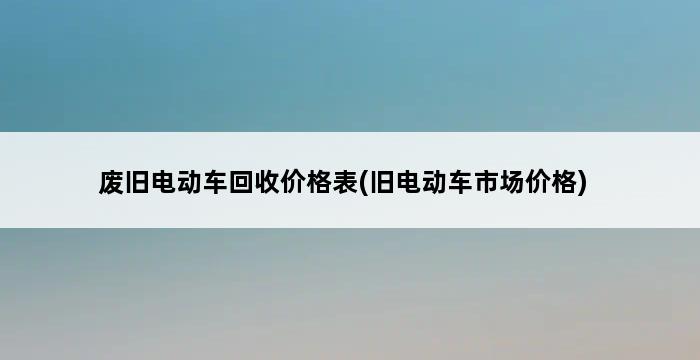 废旧电动车回收价格表(旧电动车市场价格) 