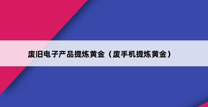 废旧电子产品提炼黄金（废手机提炼黄金） 